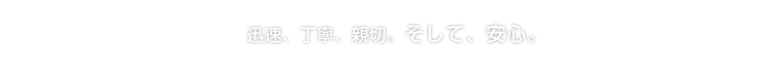 迅速、丁寧、親切。そして、安心。